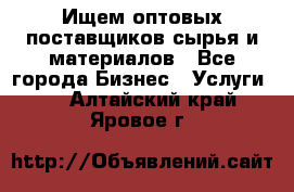 Ищем оптовых поставщиков сырья и материалов - Все города Бизнес » Услуги   . Алтайский край,Яровое г.